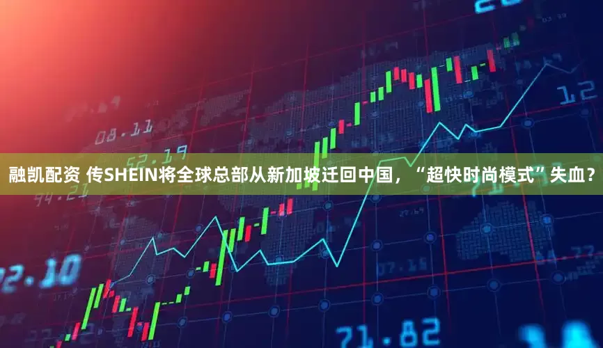 融凯配资 传SHEIN将全球总部从新加坡迁回中国，“超快时尚模式”失血？