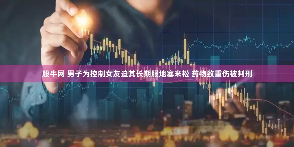 股牛网 男子为控制女友迫其长期服地塞米松 药物致重伤被判刑
