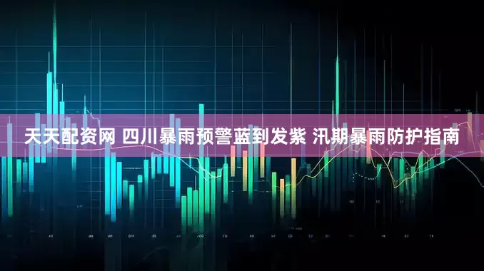天天配资网 四川暴雨预警蓝到发紫 汛期暴雨防护指南