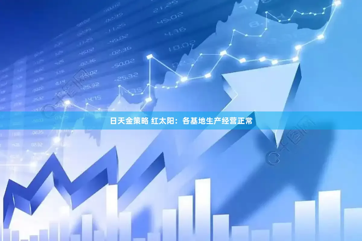 日天金策略 红太阳：各基地生产经营正常