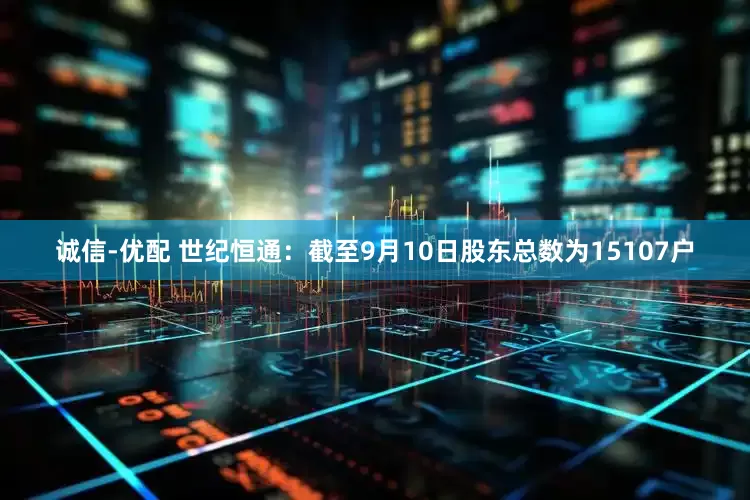 诚信-优配 世纪恒通：截至9月10日股东总数为15107户