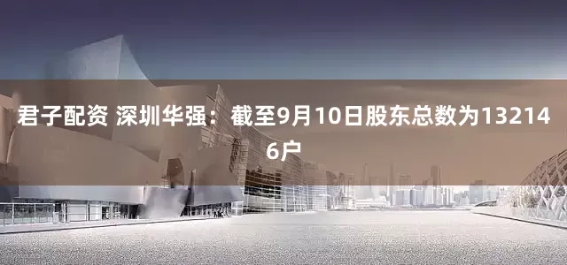 君子配资 深圳华强：截至9月10日股东总数为132146户