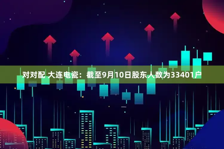 对对配 大连电瓷：截至9月10日股东人数为33401户