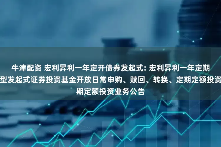 牛津配资 宏利昇利一年定开债券发起式: 宏利昇利一年定期开放债券型发起式证券投资基金开放日常申购、赎回、转换、定期定额投资业务公告