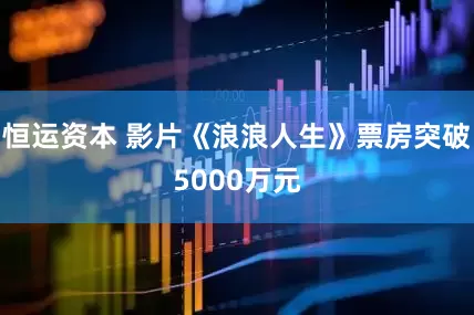 恒运资本 影片《浪浪人生》票房突破5000万元