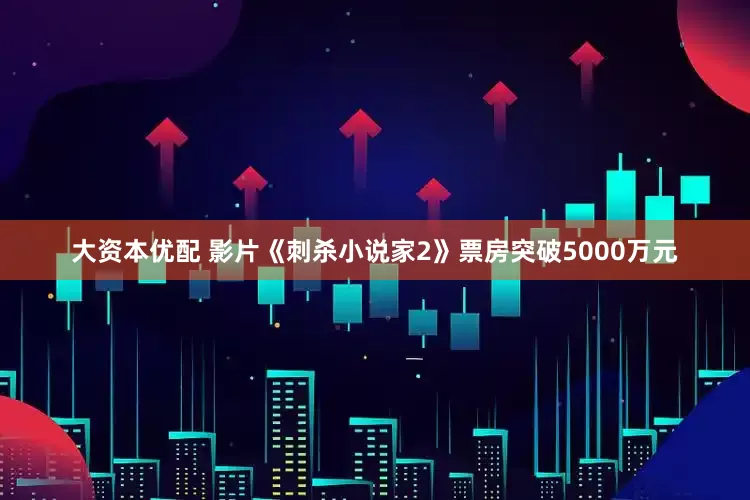 大资本优配 影片《刺杀小说家2》票房突破5000万元