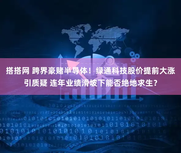 搭搭网 跨界豪赌半导体！绿通科技股价提前大涨引质疑 连年业绩滑坡下能否绝地求生？