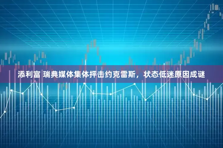 添利富 瑞典媒体集体抨击约克雷斯，状态低迷原因成谜