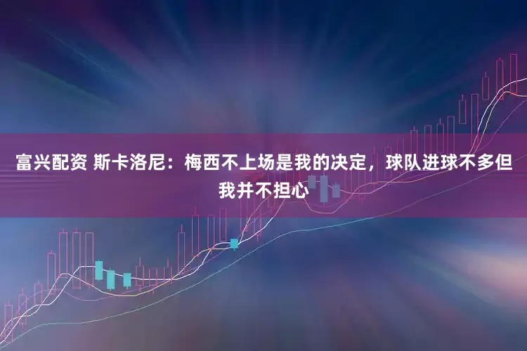 富兴配资 斯卡洛尼：梅西不上场是我的决定，球队进球不多但我并不担心