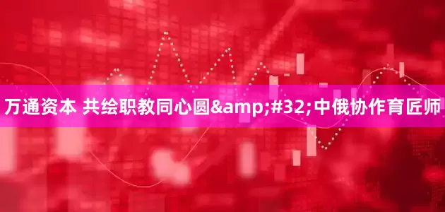 万通资本 共绘职教同心圆 中俄协作育匠师