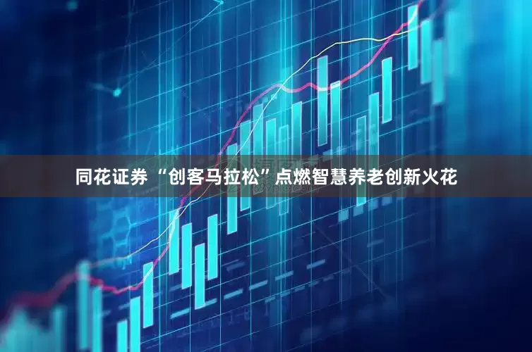 同花证券 “创客马拉松”点燃智慧养老创新火花