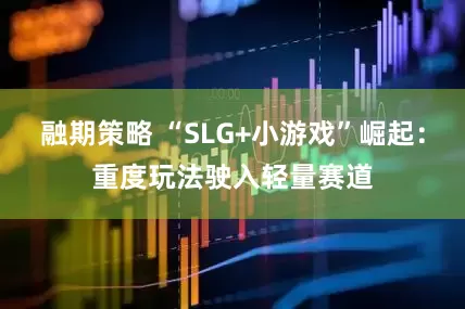 融期策略 “SLG+小游戏”崛起：重度玩法驶入轻量赛道