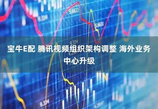 宝牛E配 腾讯视频组织架构调整 海外业务中心升级