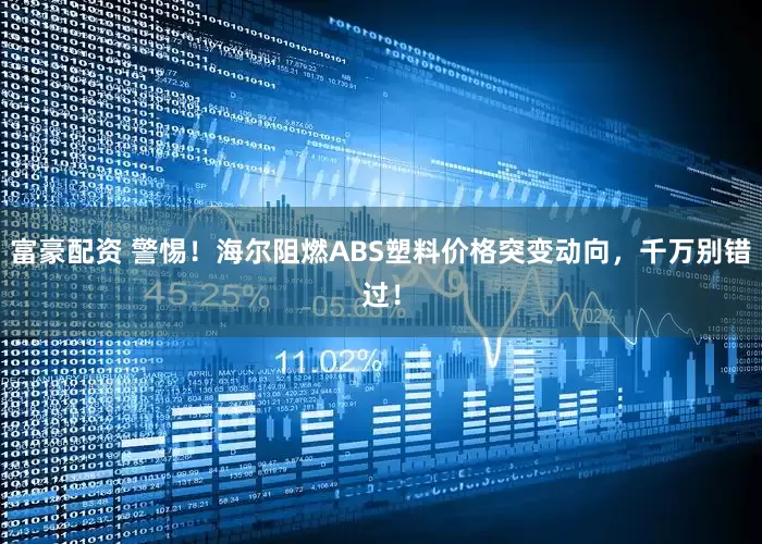 富豪配资 警惕！海尔阻燃ABS塑料价格突变动向，千万别错过！