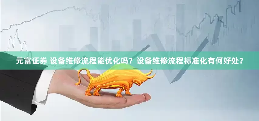 元富证券 设备维修流程能优化吗？设备维修流程标准化有何好处？