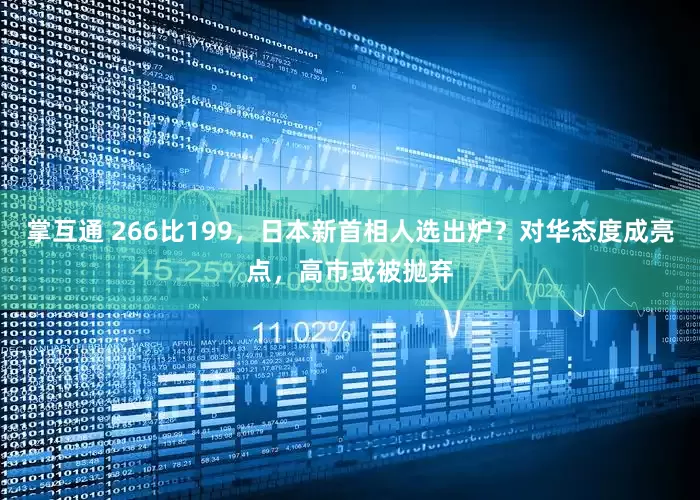 掌互通 266比199，日本新首相人选出炉？对华态度成亮点，高市或被抛弃