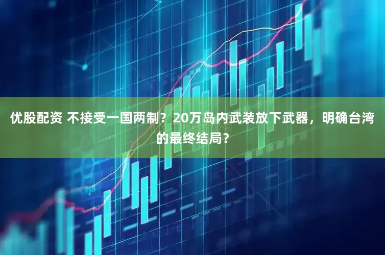 优股配资 不接受一国两制？20万岛内武装放下武器，明确台湾的最终结局？
