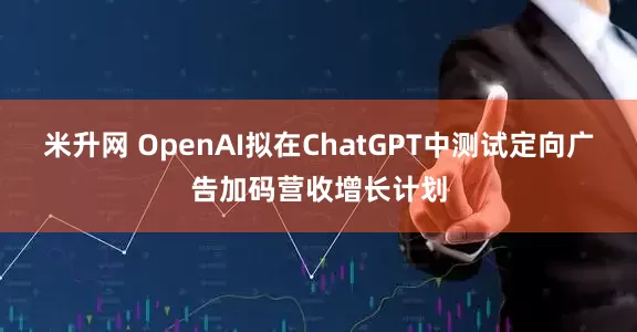米升网 OpenAI拟在ChatGPT中测试定向广告加码营收增长计划