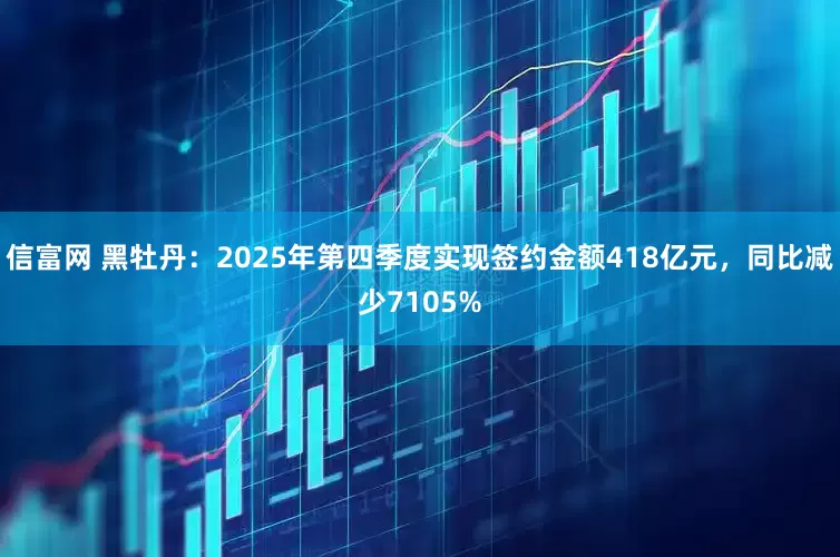 信富网 黑牡丹：2025年第四季度实现签约金额418亿元，同比减少7105%