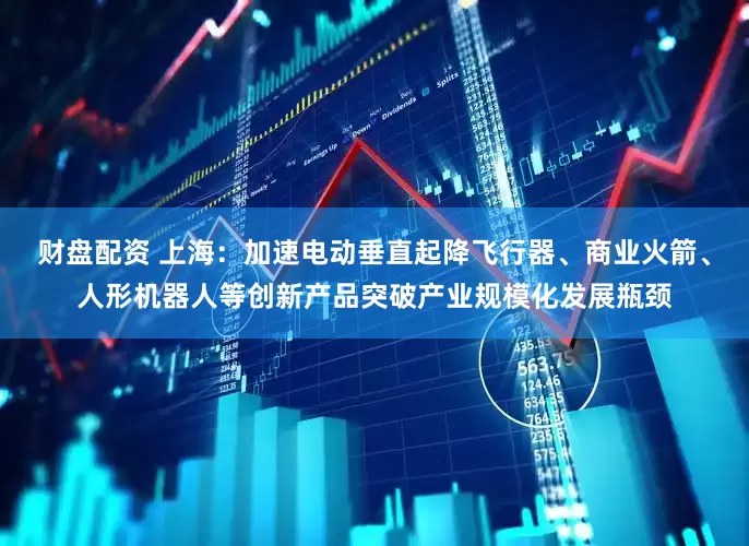 财盘配资 上海：加速电动垂直起降飞行器、商业火箭、人形机器人等创新产品突破产业规模化发展瓶颈