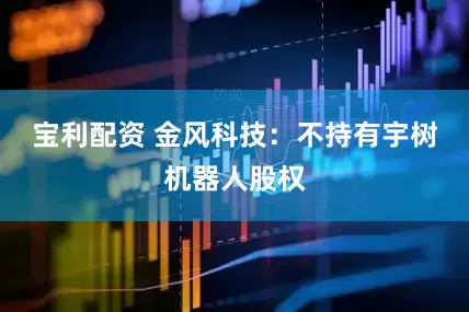 宝利配资 金风科技：不持有宇树机器人股权