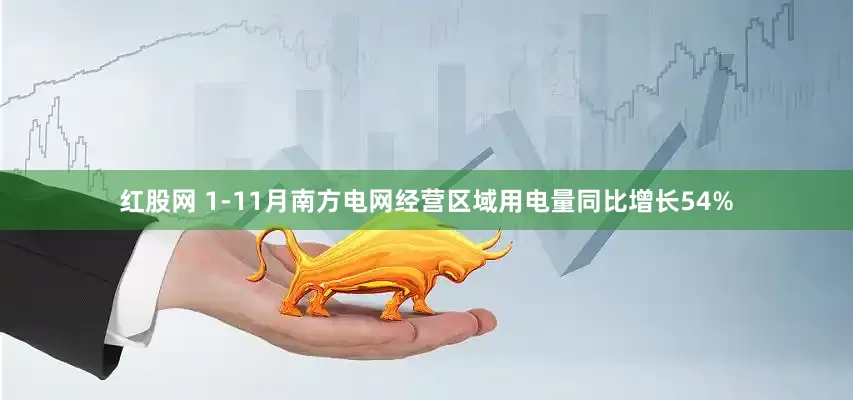 红股网 1-11月南方电网经营区域用电量同比增长54%