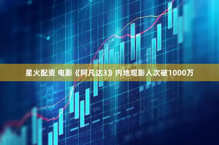 星火配资 电影《阿凡达3》内地观影人次破1000万