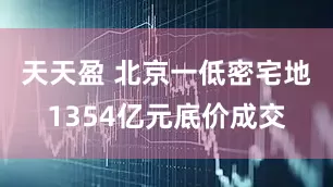 天天盈 北京一低密宅地1354亿元底价成交