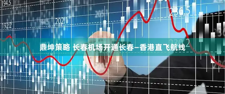 鼎坤策略 长春机场开通长春—香港直飞航线