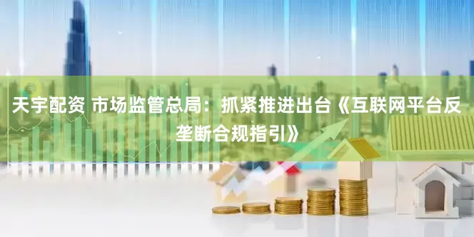 天宇配资 市场监管总局：抓紧推进出台《互联网平台反垄断合规指引》