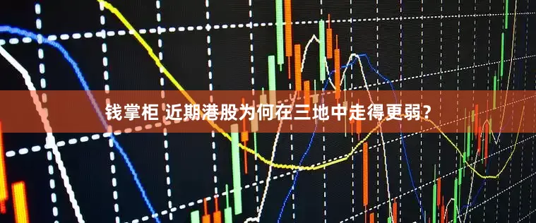 钱掌柜 近期港股为何在三地中走得更弱？
