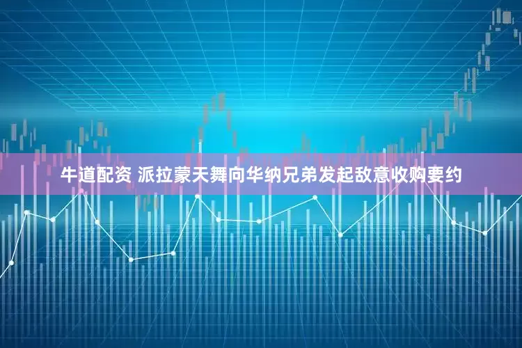 牛道配资 派拉蒙天舞向华纳兄弟发起敌意收购要约