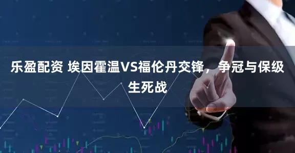 乐盈配资 埃因霍温VS福伦丹交锋，争冠与保级生死战