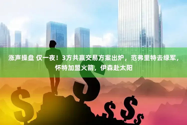 涨声操盘 仅一夜！3方共赢交易方案出炉，范弗里特去绿军，怀特加盟火箭，伊森赴太阳