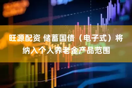 旺源配资 储蓄国债（电子式）将纳入个人养老金产品范围