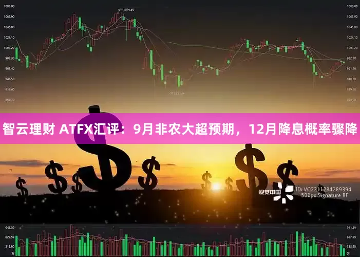 智云理财 ATFX汇评：9月非农大超预期，12月降息概率骤降