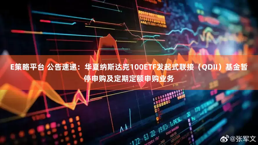 E策略平台 公告速递：华夏纳斯达克100ETF发起式联接（QDII）基金暂停申购及定期定额申购业务
