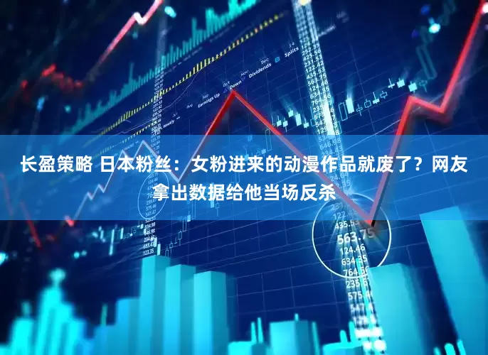 长盈策略 日本粉丝：女粉进来的动漫作品就废了？网友拿出数据给他当场反杀
