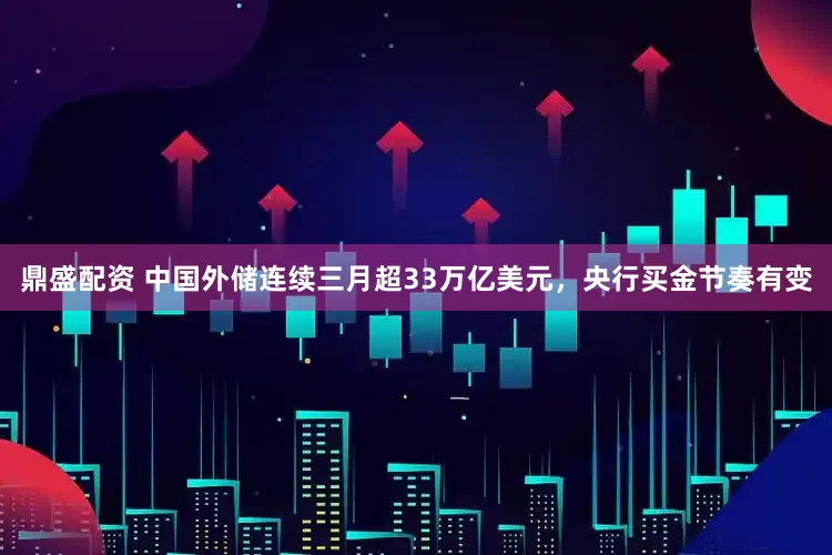 鼎盛配资 中国外储连续三月超33万亿美元，央行买金节奏有变