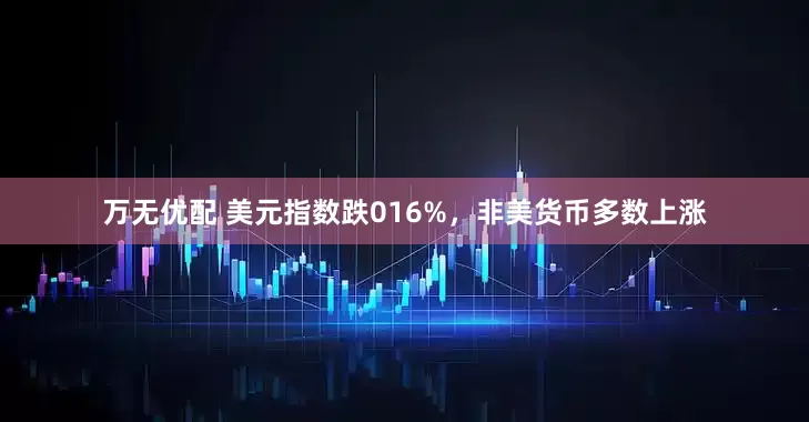 万无优配 美元指数跌016%，非美货币多数上涨