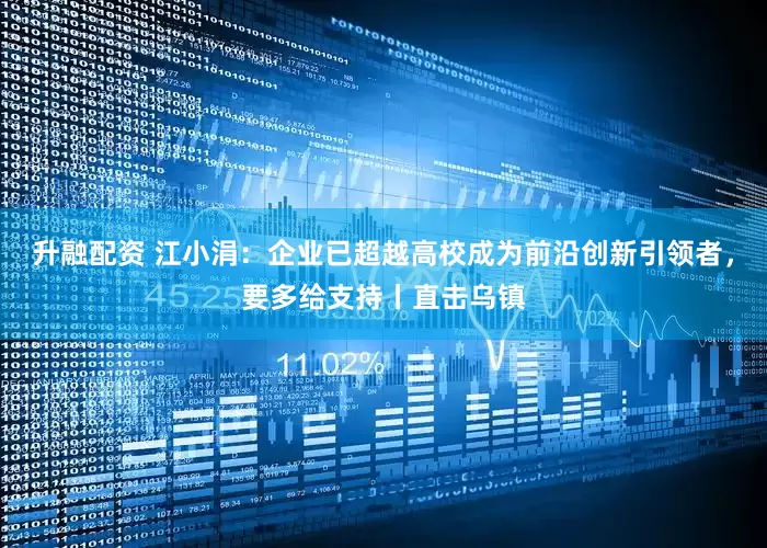 升融配资 江小涓：企业已超越高校成为前沿创新引领者，要多给支持丨直击乌镇