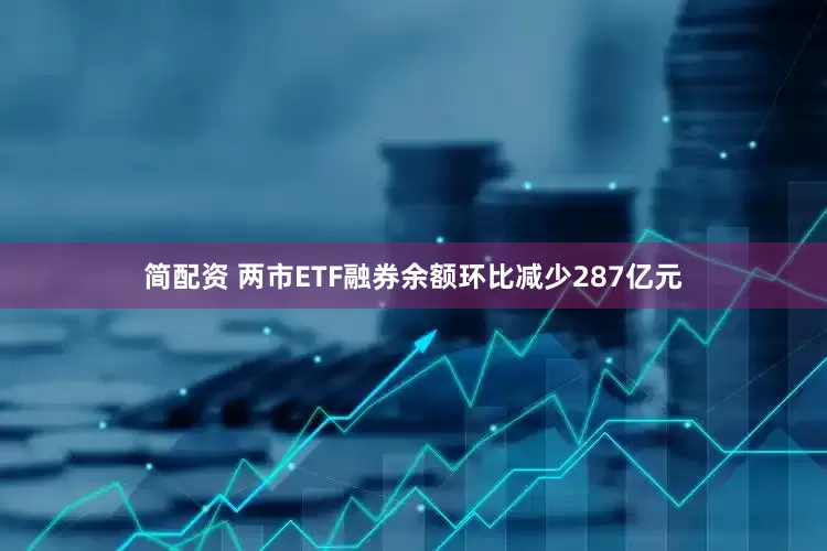 简配资 两市ETF融券余额环比减少287亿元