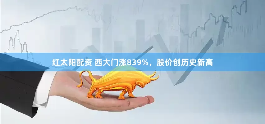 红太阳配资 西大门涨839%，股价创历史新高