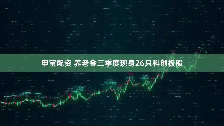 申宝配资 养老金三季度现身26只科创板股