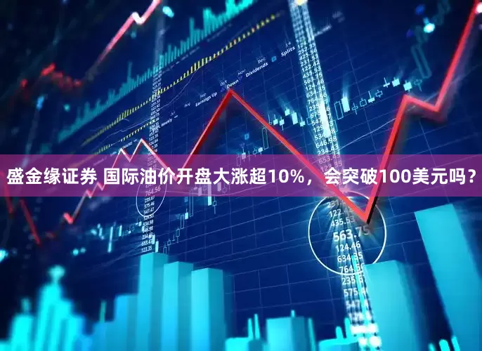 盛金缘证券 国际油价开盘大涨超10%，会突破100美元吗？