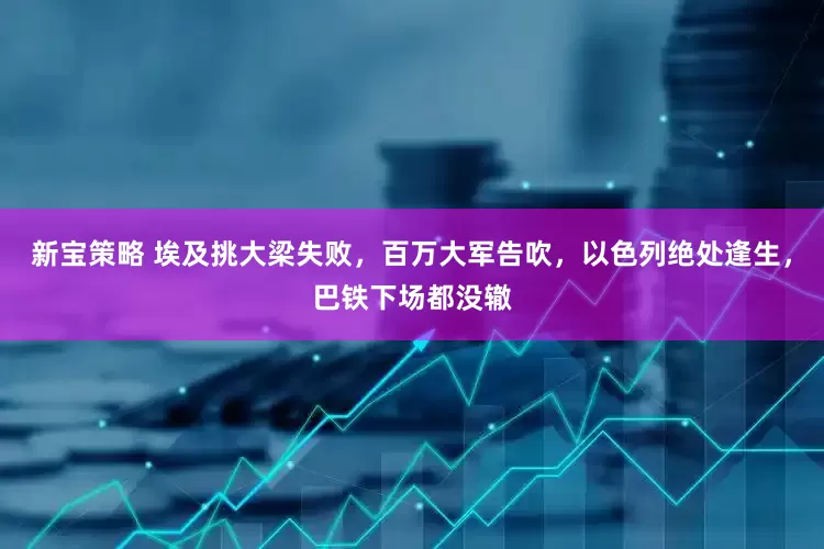新宝策略 埃及挑大梁失败，百万大军告吹，以色列绝处逢生，巴铁下场都没辙
