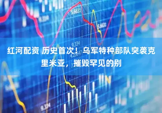 红河配资 历史首次！乌军特种部队突袭克里米亚，摧毁罕见的别