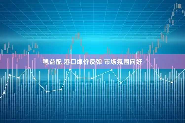 稳益配 港口煤价反弹 市场氛围向好