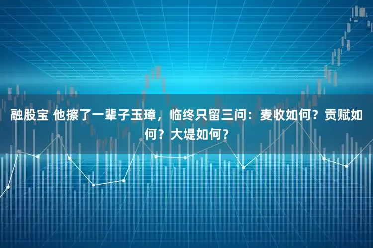 融股宝 他擦了一辈子玉璋，临终只留三问：麦收如何？贡赋如何？大堤如何？