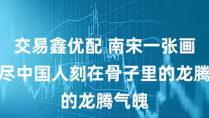 交易鑫优配 南宋一张画，画尽中国人刻在骨子里的龙腾气魄